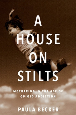 A House on Stilts: Mothering in the Age of Opioid Addiction - A Memoir by Becker, Paula