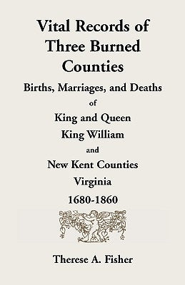 Vital Records of Three Burned Counties: Births, Marriages, and Deaths of King and Queen, King William, and New Kent Counties, Virginia, 1680-1860 by Fisher, Therese a.