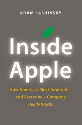 Inside Apple: How America's Most Admired - And Secretive - Company Really Works by Lashinsky, Adam