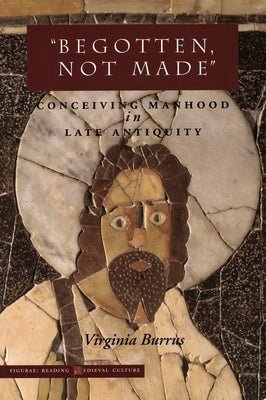 'Begotten, Not Made': Conceiving Manhood in Late Antiquity by Burrus, Virginia