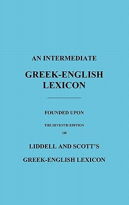 An Intermediate Greek-English Lexicon: Founded Upon the Seventh Edition of Liddell and Scott's Greek-English Lexicon by Liddell, H. G.