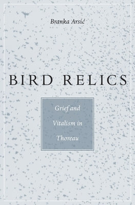 Bird Relics: Grief and Vitalism in Thoreau by Arsic, Branka