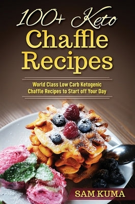 100+ Keto Chaffle Recipes: World Class Low Carb Ketogenic Diet Recipes to Start off Your Day by Kuma, Sam