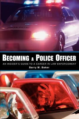 Becoming a Police Officer: An Insider's Guide to a Career in Law Enforcement by Baker, Barry M.