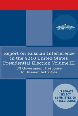 Report of the Select Committee on Intelligence U.S. Senate on Russian Active Measures Campaigns and Interference in the 2016 U.S. Election, Volume III Paperback Cosimo Reports