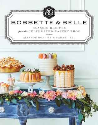 Bobbette & Belle: Classic Recipes from the Celebrated Pastry Shop: A Baking Book by Bobbitt, Allyson