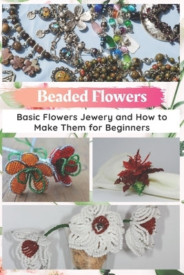 Beaded Flowers: Basic Flowers Jewery and How to Make Them for Beginners by Taylor, Jessie