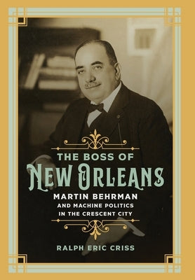The Boss of New Orleans: Martin Behrman and Machine Politics in the Crescent City by Criss, Eric