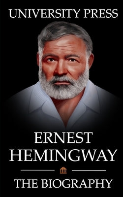 Ernest Hemingway Book: The Biography of Ernest Hemingway: Man of Adventure, Romance, and World-Renowned Prose by Press, University