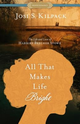All That Makes Life Bright: The Life and Love of Harriet Beecher Stowe by Kilpack, Josi S.