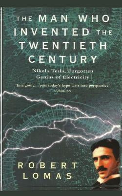 The Man Who Invented the Twentieth Century: Nikola Tesla, Forgotten Genius of Electricity by Lomas, Robert