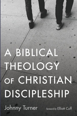A Biblical Theology of Christian Discipleship by Turner, Johnny