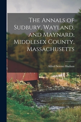The Annals of Sudbury, Wayland, and Maynard, Middlesex County, Massachusetts Paperback Legare Street Press