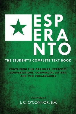 Esperanto (the Universal Language): The Student's Complete Text Book; Containing Full Grammar, Exercises, Conversations, Commercial Letters, and Two V by O'Connor, John Charles