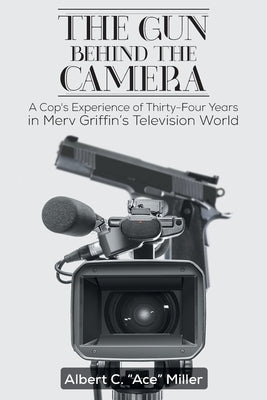 The Gun Behind the Camera: A Cop's Experience of Thirty-Four Years in Merv Griffin's Television World by C. Ace, Albert