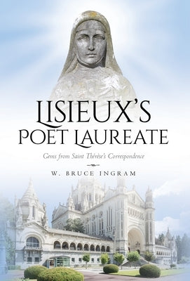 Lisieux's Poet Laureate: Gems From Saint Thérèse's Correspondence by Ingram, W. Bruce