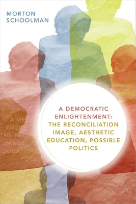 A Democratic Enlightenment: The Reconciliation Image, Aesthetic Education, Possible Politics by Schoolman, Morton
