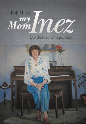 My Mom Inez: Our Alzheimer's Journey by Miller, Bob