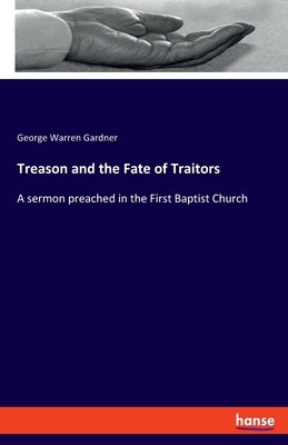 Treason and the Fate of Traitors: A sermon preached in the First Baptist Church by Gardner, George Warren