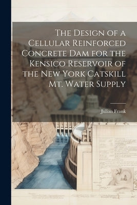 The Design of a Cellular Reinforced Concrete dam for the Kensico Reservoir of the New York Catskill Mt. Water Supply Paperback Legare Street Press
