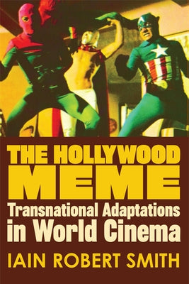 The Hollywood Meme: Transnational Adaptations in World Cinema by Smith, Iain Robert