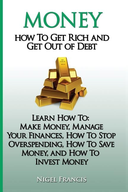 Money: How To Get Rich and Get Out of Debt: Learn How To: Make Money, Manage Your Finances, How To Stop Overspending, How To Paperback Createspace Independent Publishing Platform
