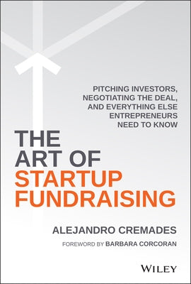 The Art of Startup Fundraising: Pitching Investors, Negotiating the Deal, and Everything Else Entrepreneurs Need to Know by Cremades, Alejandro