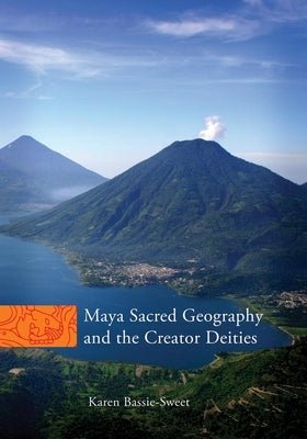 Maya Sacred Geography and the Creator Deities: Volume 257 by Bassie-Sweet, Karen