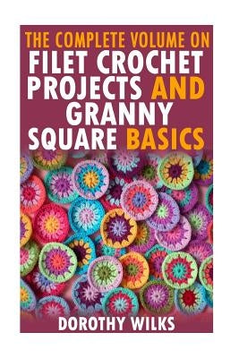 The Complete Volume on Filet Crochet Projects and Granny Square Basics by Wilks, Dorothy