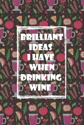 Brilliant Ideas I Have When Drinking Wine: ournal Funny Gift Idea For Wine Lovers - 100 Pages (6 x 9 inches) by Notebook, Drinking Wine