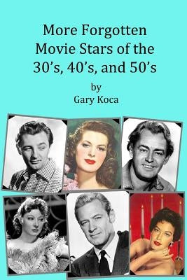 More Forgotten Movie Stars of the 30s, 40s, and 50s: Motion Picture Stars of the Golden Age of Hollywood Who Are Virtually Unknown Today by Anyone Und by Koca, Gary A.