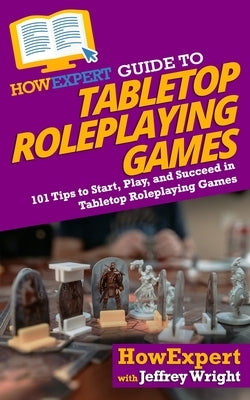 HowExpert Guide to Tabletop Roleplaying Games: 101 Tips to Start, Play, and Succeed in Tabletop Roleplaying Games by Wright, Jeffrey