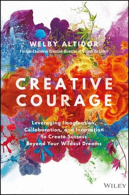 Creative Courage: Leveraging Imagination, Collaboration, and Innovation to Create Success Beyond Your Wildest Dreams by Altidor, Welby