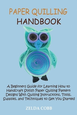 Paper Quilling Handbook: A Beginners Guide for Learning How to Handcraft Stylish Paper Quilling Pattern Designs With Quilling Instructions, Too by Cobb, Zelda