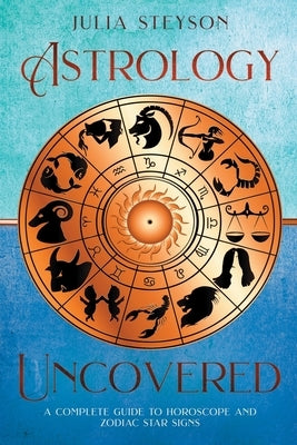 Astrology Uncovered: A Guide To Horoscopes And Zodiac Signs by Steyson, Julia