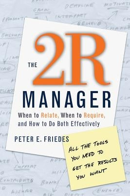 The 2r Manager: When to Relate, When to Require, and How to Do Both Effectively by Friedes, Peter E.