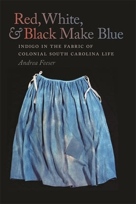 Red, White, & Black Make Blue: Indigo in the Fabric of Colonial South Carolina Life Paperback University of Georgia Press