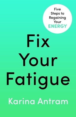 Fix Your Fatigue: 5 Steps to Regaining Your Energy by Antram, Karina