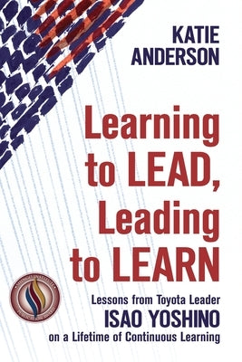 Learning to Lead, Leading to Learn: Lessons from Toyota Leader Isao Yoshino on a Lifetime of Continuous Learning Paperback Integrand LLC
