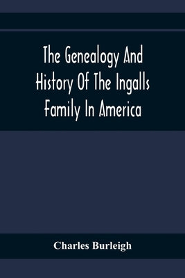The Genealogy And History Of The Ingalls Family In America; Giving The Descendants Of Edmund Ingalls Who Settled At Lynn, Mass. In 1629 by Burleigh, Charles