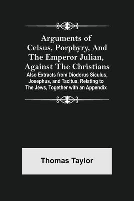 Arguments of Celsus, Porphyry, and the Emperor Julian, Against the Christians; Also Extracts from Diodorus Siculus, Josephus, and Tacitus, Relating to Paperback Alpha Edition