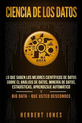 Ciencia de los datos: Lo que saben los mejores científicos de datos sobre el análisis de datos, minería de datos, estadísticas, aprendizaje by Jones, Herbert