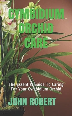 Cymbidium Orchid Care: The Essential Guide To Caring For Your Cymbidium Orchid Paperback Independently Published