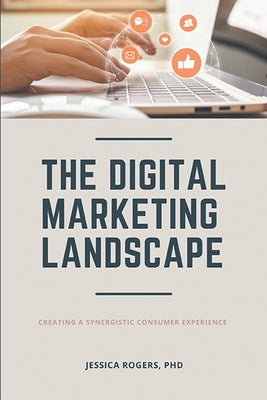 The Digital Marketing Landscape: Creating a Synergistic Consumer Experience by Rogers, Jessica