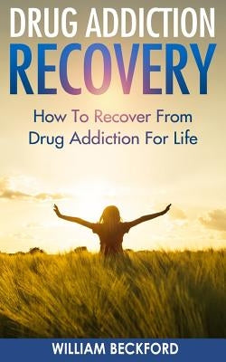 Drug Addiction Recovery: How To Recover From Drug Addiction For Life - Drug Cure, Drug Addiction Treatment & Drug Abuse Recovery by Beckford, William