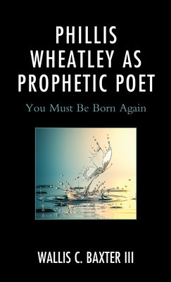 Phillis Wheatley as Prophetic Poet: You Must Be Born Again by Baxter, Wallis C., III