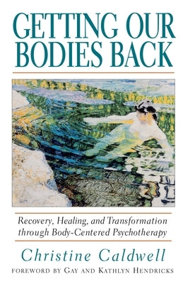 Getting Our Bodies Back: Recovery, Healing, and Transformation Through Body-Centered Psychotherapy by Caldwell, Christine