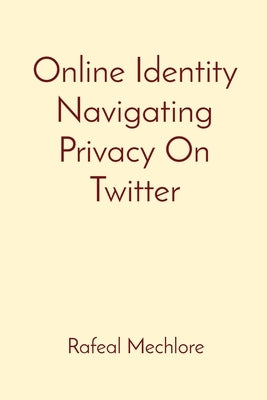 Online Identity Navigating Privacy On Twitter by Mechlore, Rafeal