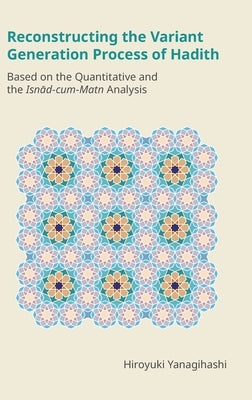 Reconstructing the Variant Generation Process of Hadith: Based on the Quantitative and the Isn&#257;d-Cum-Matn Analysis by Yanagihashi, Hiroyuki