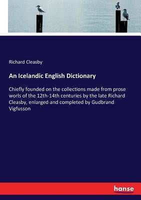 An Icelandic English Dictionary: Chiefly founded on the collections made from prose worls of the 12th-14th centuries by the late Richard Cleasby, enla by Cleasby, Richard